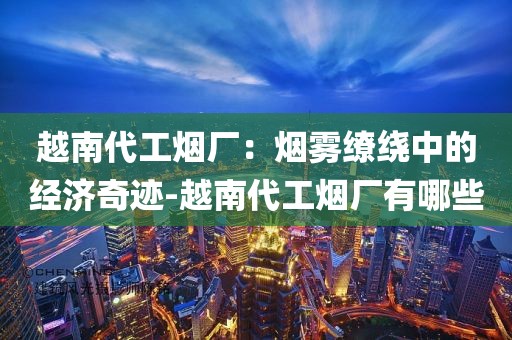越南代工烟厂：烟雾缭绕中的经济奇迹-越南代工烟厂有哪些
