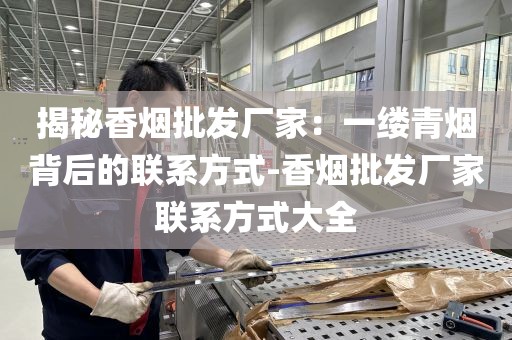 揭秘香烟批发厂家：一缕青烟背后的联系方式-香烟批发厂家联系方式大全