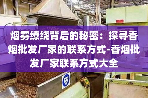 烟雾缭绕背后的秘密：探寻香烟批发厂家的联系方式-香烟批发厂家联系方式大全