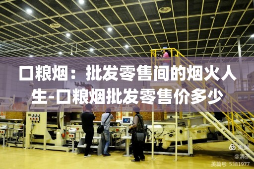 口粮烟：批发零售间的烟火人生-口粮烟批发零售价多少