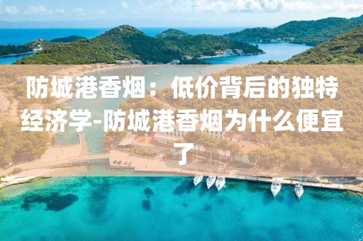 防城港香烟：低价背后的独特经济学-防城港香烟为什么便宜了