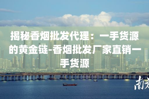 揭秘香烟批发代理：一手货源的黄金链-香烟批发厂家直销一手货源