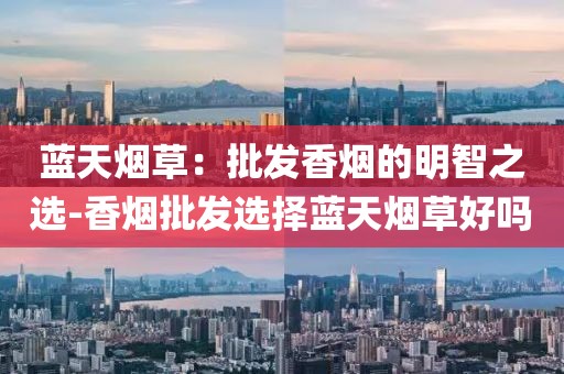 蓝天烟草：批发香烟的明智之选-香烟批发选择蓝天烟草好吗