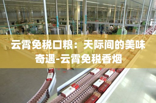 云霄免税口粮：天际间的美味奇遇-云霄免税香烟
