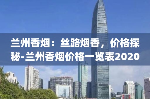 兰州香烟：丝路烟香，价格探秘-兰州香烟价格一览表2020