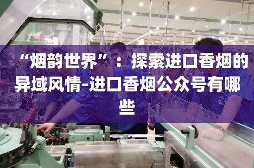 “烟韵世界”：探索进口香烟的异域风情-进口香烟公众号有哪些