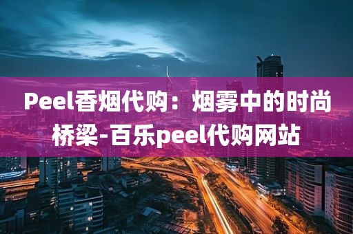 Peel香烟代购：烟雾中的时尚桥梁-百乐peel代购网站