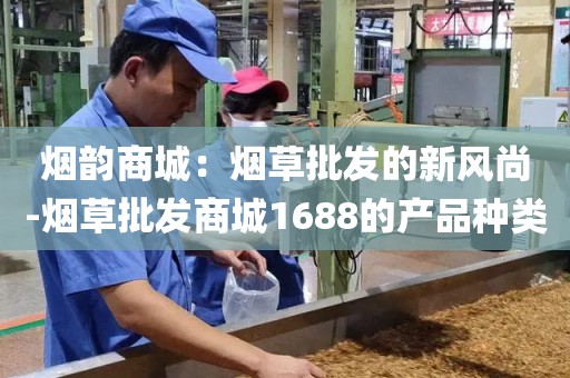 烟韵商城：烟草批发的新风尚-烟草批发商城1688的产品种类