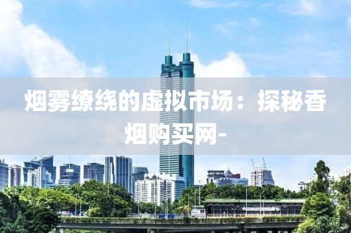 烟雾缭绕的虚拟市场：探秘香烟购买网-
