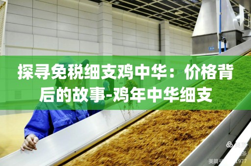 探寻免税细支鸡中华：价格背后的故事-鸡年中华细支