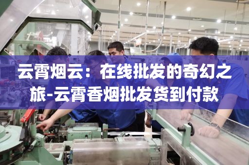 云霄烟云：在线批发的奇幻之旅-云霄香烟批发货到付款