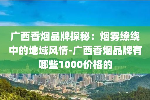 广西香烟品牌探秘：烟雾缭绕中的地域风情-广西香烟品牌有哪些1000价格的