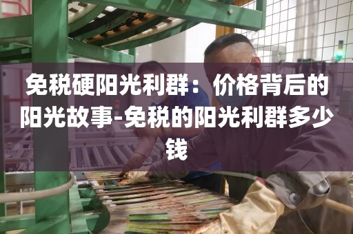 免税硬阳光利群：价格背后的阳光故事-免税的阳光利群多少钱