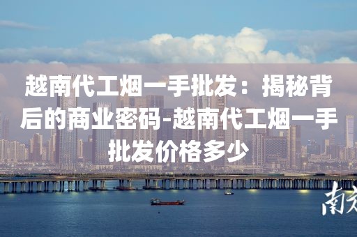越南代工烟一手批发：揭秘背后的商业密码-越南代工烟一手批发价格多少