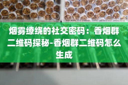 烟雾缭绕的社交密码：香烟群二维码探秘-香烟群二维码怎么生成