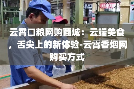 云霄口粮网购商城：云端美食，舌尖上的新体验-云霄香烟网购买方式