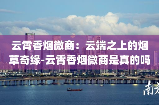 云霄香烟微商：云端之上的烟草奇缘-云霄香烟微商是真的吗
