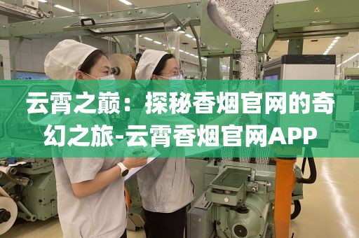 云霄之巅：探秘香烟官网的奇幻之旅-云霄香烟官网APP