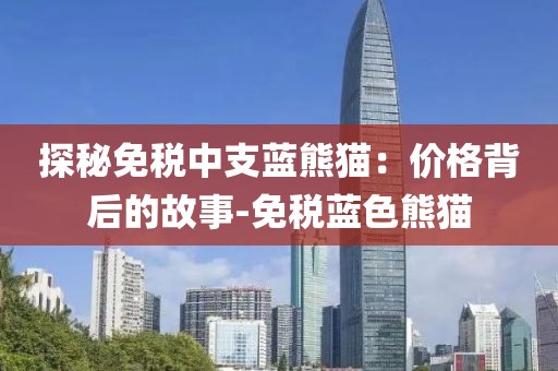 探秘免税中支蓝熊猫：价格背后的故事-免税蓝色熊猫
