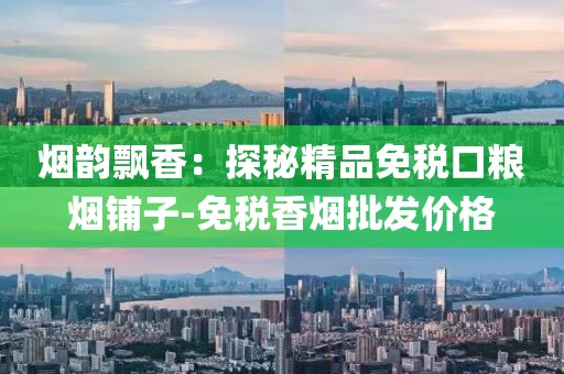 烟韵飘香：探秘精品免税口粮烟铺子-免税香烟批发价格
