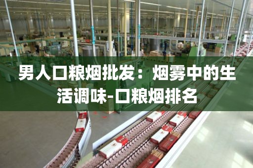 男人口粮烟批发：烟雾中的生活调味-口粮烟排名