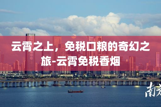 云霄之上，免税口粮的奇幻之旅-云霄免税香烟
