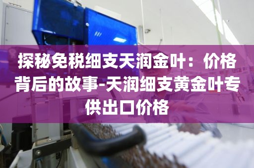 探秘免税细支天润金叶：价格背后的故事-天润细支黄金叶专供出口价格