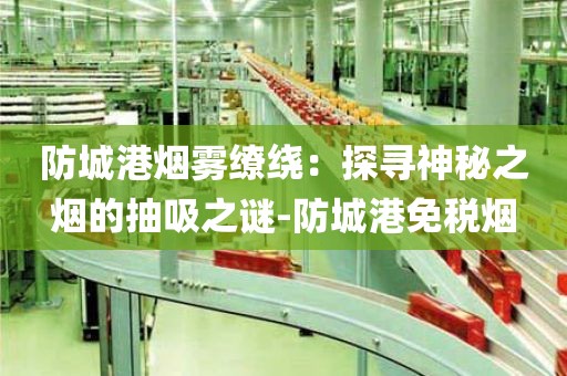 防城港烟雾缭绕：探寻神秘之烟的抽吸之谜-防城港免税烟