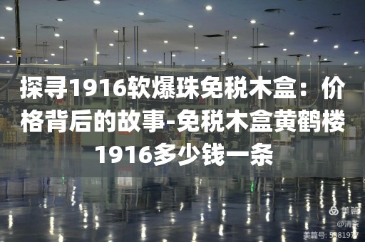 探寻1916软爆珠免税木盒：价格背后的故事-免税木盒黄鹤楼1916多少钱一条