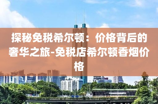 探秘免税希尔顿：价格背后的奢华之旅-免税店希尔顿香烟价格