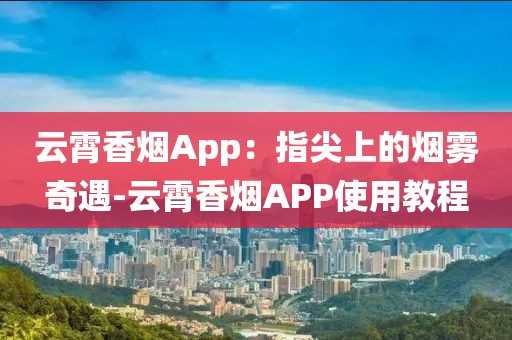 云霄香烟App：指尖上的烟雾奇遇-云霄香烟APP使用教程