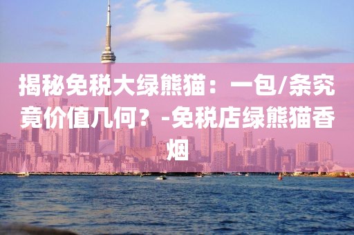 揭秘免税大绿熊猫：一包/条究竟价值几何？-免税店绿熊猫香烟