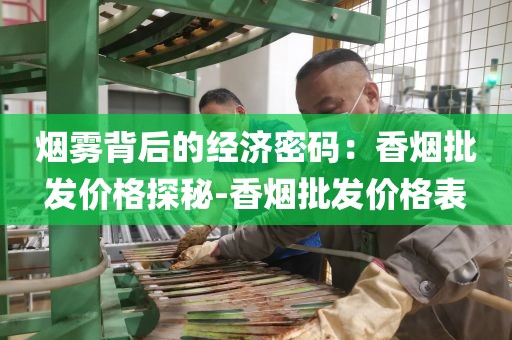 烟雾背后的经济密码：香烟批发价格探秘-香烟批发价格表