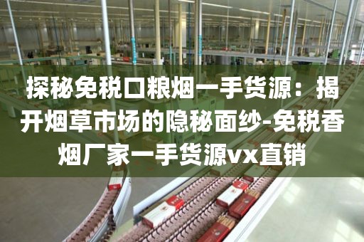 探秘免税口粮烟一手货源：揭开烟草市场的隐秘面纱-免税香烟厂家一手货源vx直销