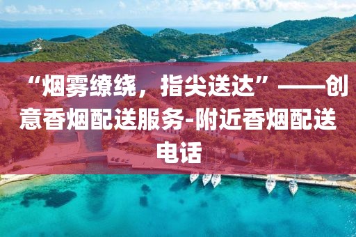 “烟雾缭绕，指尖送达”——创意香烟配送服务-附近香烟配送电话