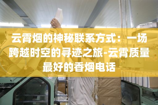 云霄烟的神秘联系方式：一场跨越时空的寻迹之旅-云霄质量最好的香烟电话