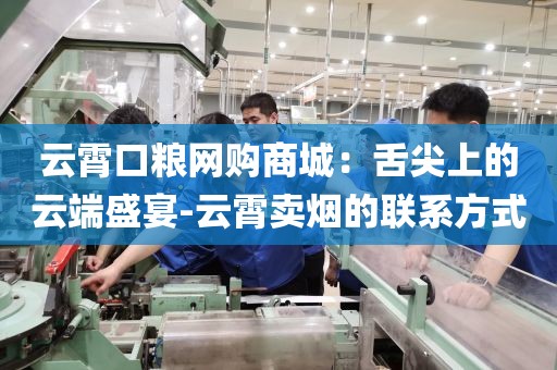 云霄口粮网购商城：舌尖上的云端盛宴-云霄卖烟的联系方式