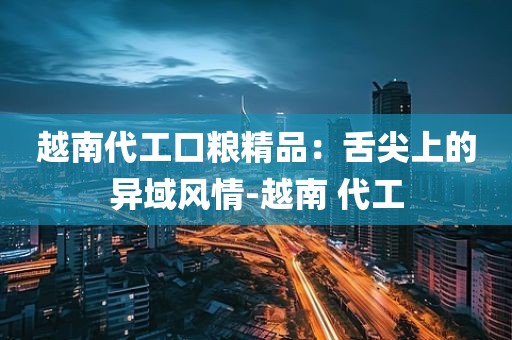 越南代工口粮精品：舌尖上的异域风情-越南 代工