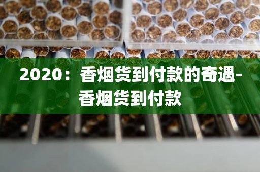 2020：香烟货到付款的奇遇-香烟货到付款