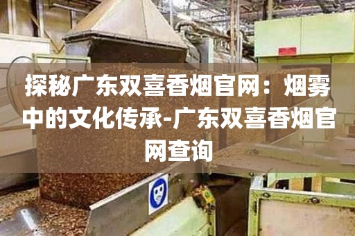 探秘广东双喜香烟官网：烟雾中的文化传承-广东双喜香烟官网查询