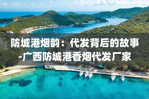 防城港烟韵：代发背后的故事-广西防城港香烟代发厂家