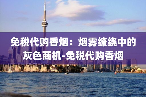 免税代购香烟：烟雾缭绕中的灰色商机-免税代购香烟