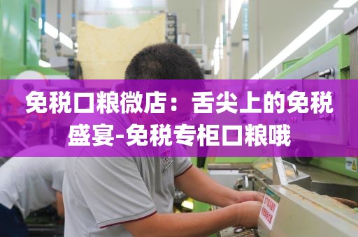 免税口粮微店：舌尖上的免税盛宴-免税专柜口粮哦