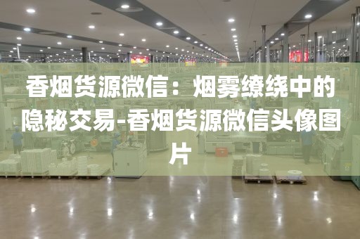 香烟货源微信：烟雾缭绕中的隐秘交易-香烟货源微信头像图片