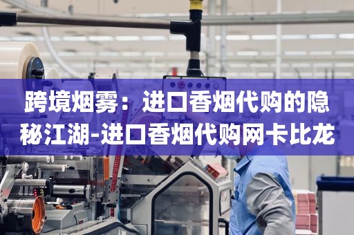 跨境烟雾：进口香烟代购的隐秘江湖-进口香烟代购网卡比龙