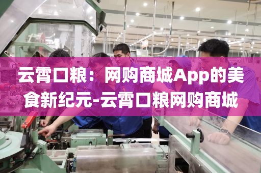 云霄口粮：网购商城App的美食新纪元-云霄口粮网购商城