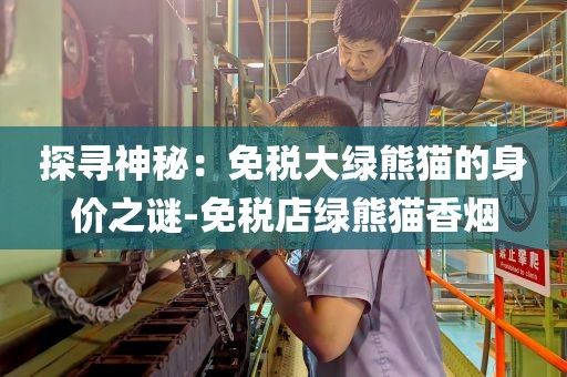 探寻神秘：免税大绿熊猫的身价之谜-免税店绿熊猫香烟
