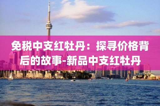 免税中支红牡丹：探寻价格背后的故事-新品中支红牡丹