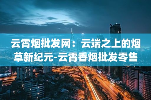 云霄烟批发网：云端之上的烟草新纪元-云霄香烟批发零售