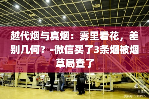 越代烟与真烟：雾里看花，差别几何？-微信买了3条烟被烟草局查了